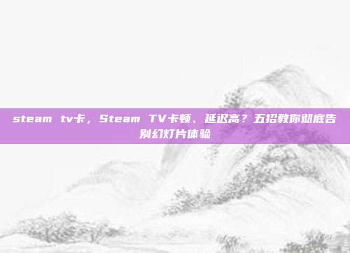 steam tv卡,Steam TV卡顿、延迟高?五招教你彻底告别幻灯片体验