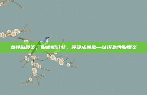 急性胸膜炎,胸痛如针扎,呼吸成煎熬—认识急性胸膜炎