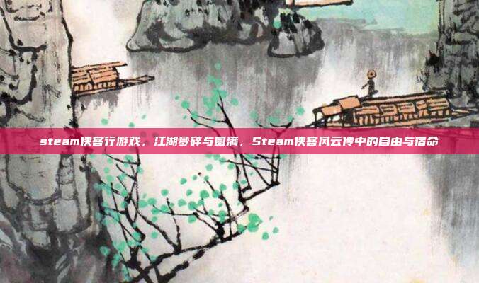 steam侠客行游戏,江湖梦碎与圆满,Steam侠客风云传中的自由与宿命