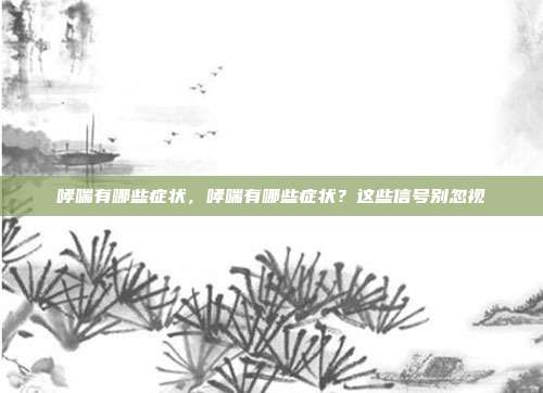 哮喘有哪些症状,哮喘有哪些症状?这些信号别忽视