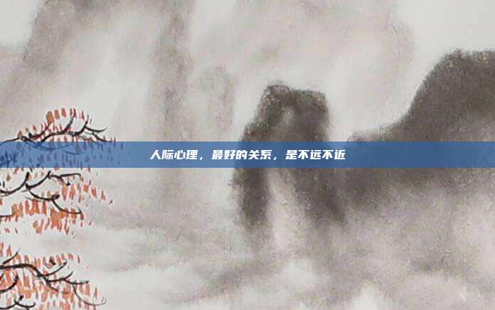 人际心理,最好的关系,是不远不近