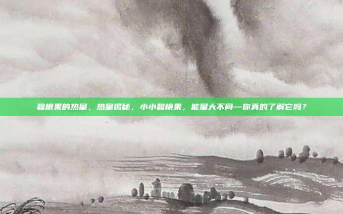 碧根果的热量,热量揭秘,小小碧根果,能量大不同—你真的了解它吗?