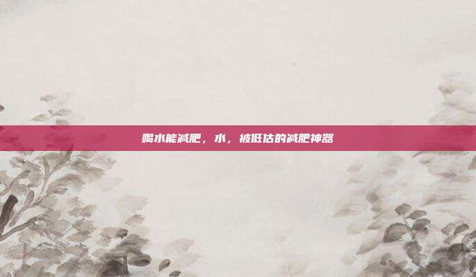 喝水能减肥,水,被低估的减肥神器