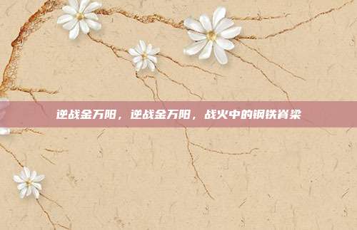 逆战金万阳,逆战金万阳,战火中的钢铁脊梁