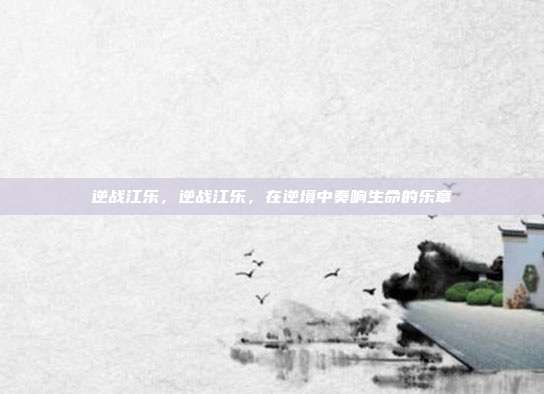 逆战江乐,逆战江乐,在逆境中奏响生命的乐章