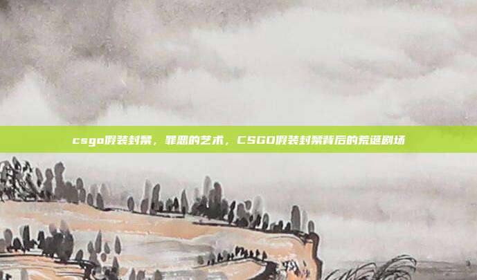 csgo假装封禁,罪恶的艺术,CSGO假装封禁背后的荒诞剧场