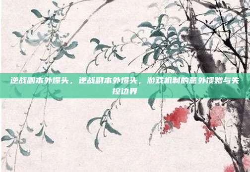 逆战副本外爆头,逆战副本外爆头,游戏机制的意外馈赠与失控边界