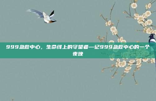 999急救中心,生命线上的守望者—记999急救中心的一个夜晚