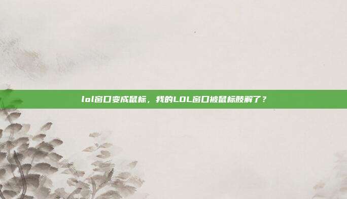 lol窗口变成鼠标,我的LOL窗口被鼠标肢解了?