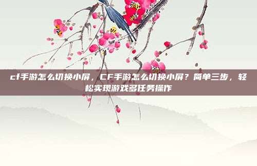 cf手游怎么切换小屏,CF手游怎么切换小屏?简单三步,轻松实现游戏多任务操作