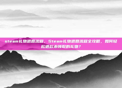 steam礼物退回流程,Steam礼物退回流程全攻略,如何轻松退款未领取的礼物?