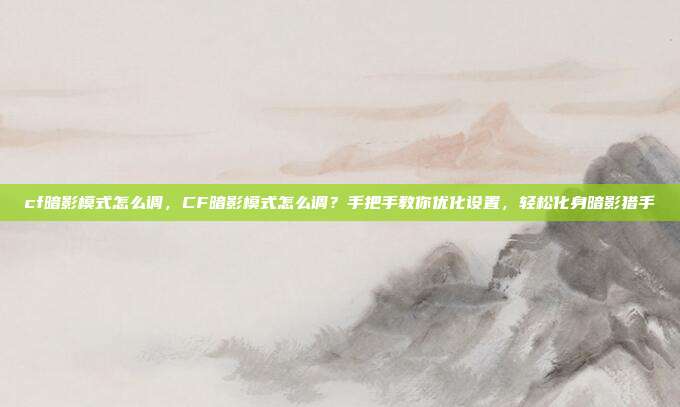 cf暗影模式怎么调,CF暗影模式怎么调?手把手教你优化设置,轻松化身暗影猎手