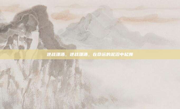 逆战潇洒,逆战潇洒,在命运的泥沼中起舞