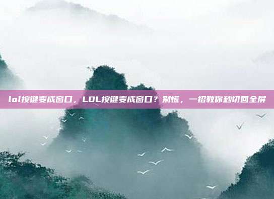 lol按键变成窗口,LOL按键变成窗口?别慌,一招教你秒切回全屏