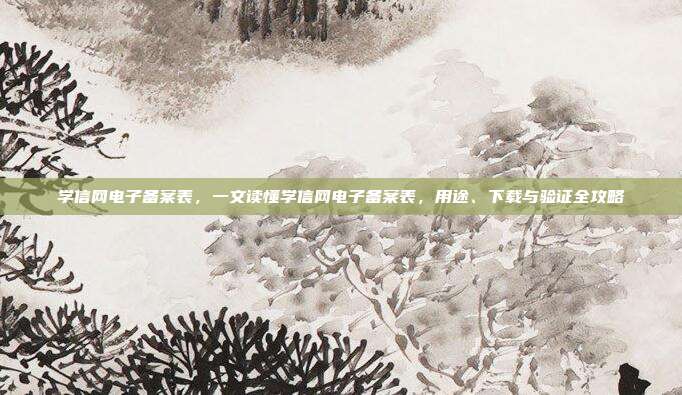 学信网电子备案表,一文读懂学信网电子备案表,用途、下载与验证全攻略