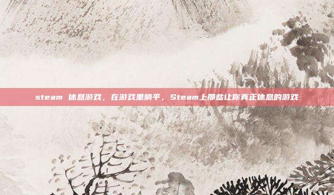 steam 休息游戏,在游戏里躺平,Steam上那些让你真正休息的游戏