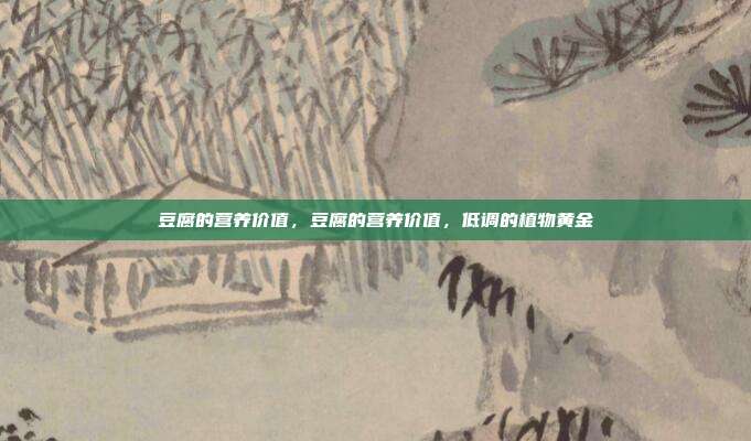 豆腐的营养价值,豆腐的营养价值,低调的植物黄金