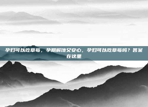 孕妇可以吃草莓,孕期解馋又安心,孕妇可以吃草莓吗?答案在这里