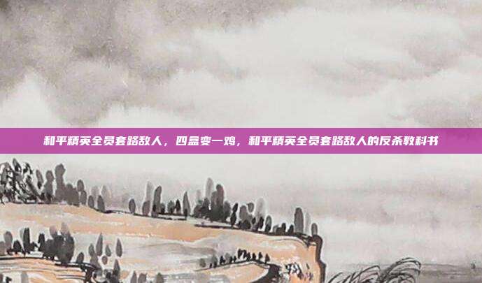 和平精英全员套路敌人,四盒变一鸡,和平精英全员套路敌人的反杀教科书
