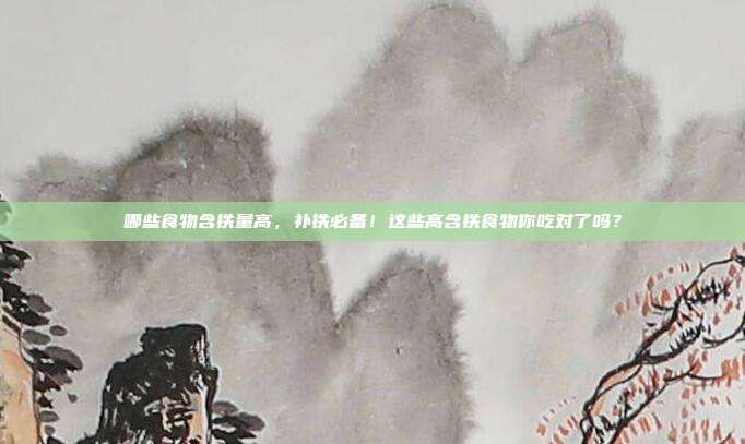 哪些食物含铁量高,补铁必备!这些高含铁食物你吃对了吗?