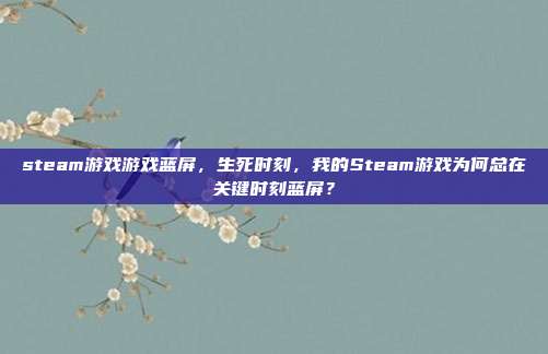 steam游戏游戏蓝屏,生死时刻,我的Steam游戏为何总在关键时刻蓝屏?