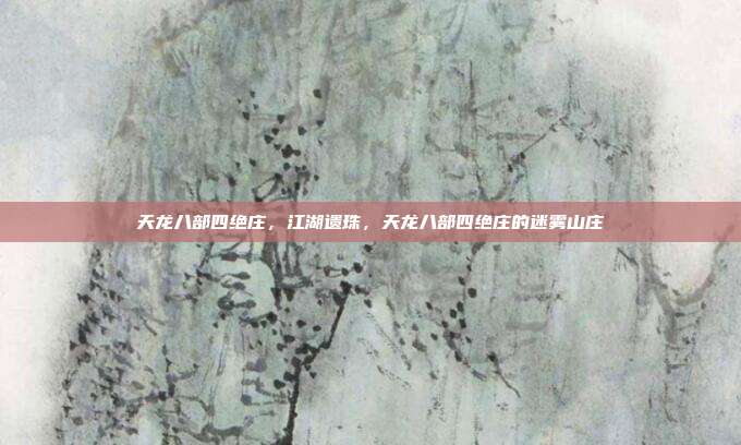 天龙八部四绝庄,江湖遗珠,天龙八部四绝庄的迷雾山庄