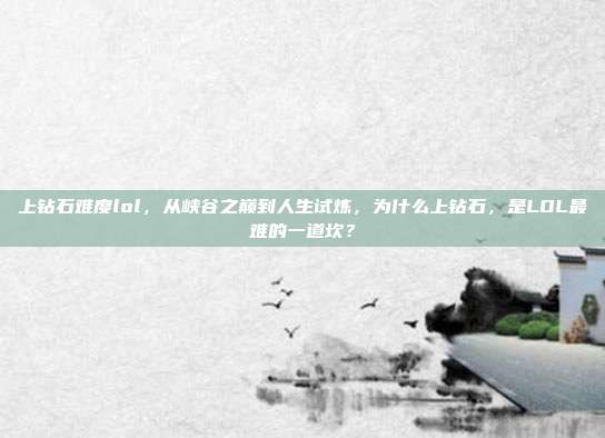 上钻石难度lol,从峡谷之巅到人生试炼,为什么上钻石,是LOL最难的一道坎?