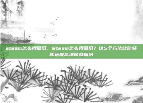 steam怎么找壁纸,Steam怎么找壁纸?这5个方法让你轻松获取高清游戏壁纸