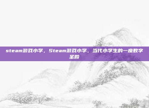 steam游戏小学,Steam游戏小学,当代小学生的一座数字圣殿