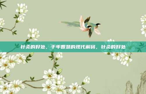 针灸的好处,千年智慧的现代解码,针灸的好处