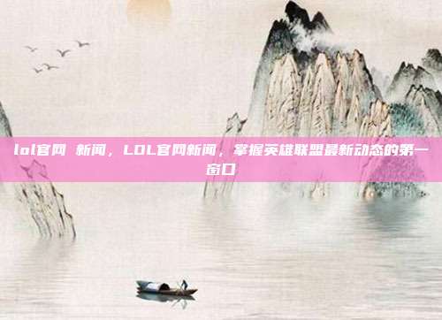lol官网 新闻,LOL官网新闻,掌握英雄联盟最新动态的第一窗口