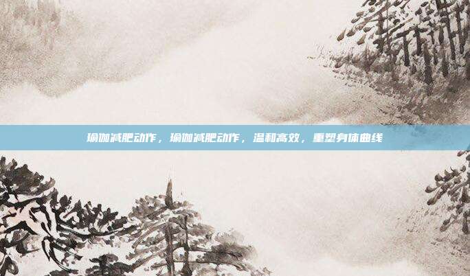 瑜伽减肥动作,瑜伽减肥动作,温和高效,重塑身体曲线
