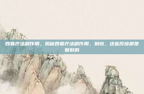 四联疗法副作用,揭秘四联疗法副作用,别怕,这些反应都是暂时的