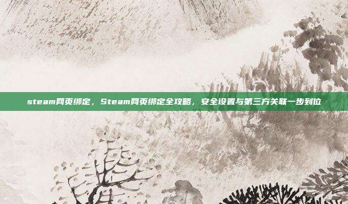 steam网页绑定,Steam网页绑定全攻略,安全设置与第三方关联一步到位