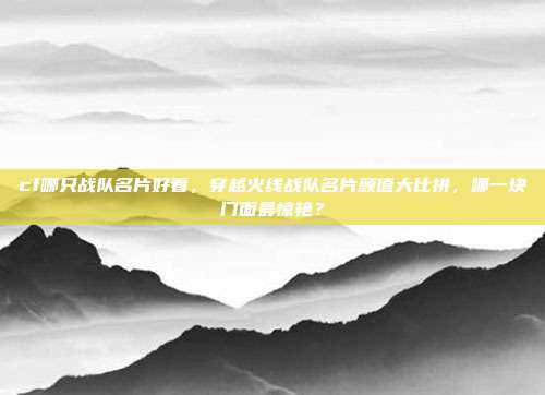 cf哪只战队名片好看,穿越火线战队名片颜值大比拼,哪一块门面最惊艳?