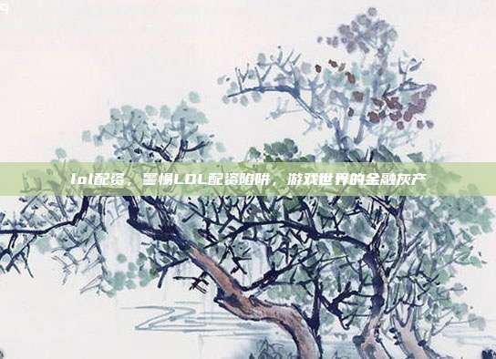lol配资,警惕LOL配资陷阱,游戏世界的金融灰产