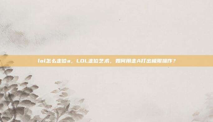lol怎么走位a,LOL走位艺术,如何用走A打出极限操作?
