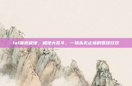 lol端游极地,极地大乱斗,一场永无止境的雪球狂欢