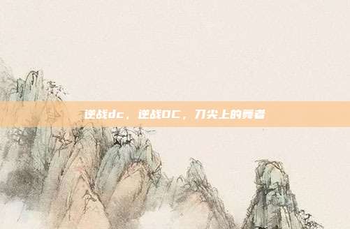 逆战dc,逆战DC,刀尖上的舞者