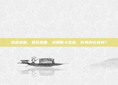 桑葚热量,桑葚热量,这颗低卡宝藏,你真的会吃吗?