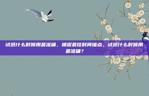 试纸什么时候用最准确,捕捉最佳时间锚点,试纸什么时候用最准确?