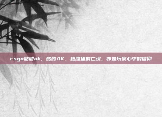 csgo骷髅ak,骷髅AK,枪膛里的亡魂,亦是玩家心中的信仰