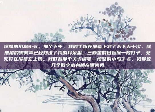 愤怒的小鸟3-6,那个下午,我的手指在屏幕上划了不下五十次。绿皮猪的嘲笑声已经刻进了我的耳朵里,三颗星的目标像一枚钉子,死死钉在屏幕左上角。我盯着那个关卡编号—愤怒的小鸟3-6,觉得这几个数字本身都在嘲笑我
