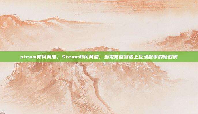 steam韩风黄油,Steam韩风黄油,当视觉盛宴遇上互动叙事的新浪潮