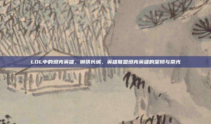 LOL中的坦克英雄,钢铁长城,英雄联盟坦克英雄的坚韧与荣光