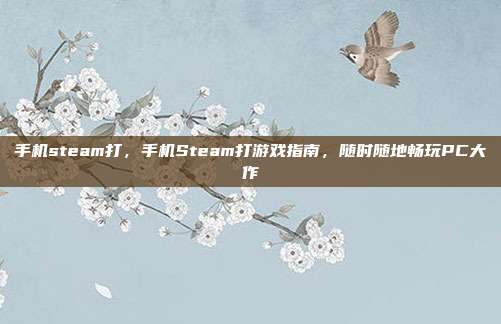 手机steam打,手机Steam打游戏指南,随时随地畅玩PC大作