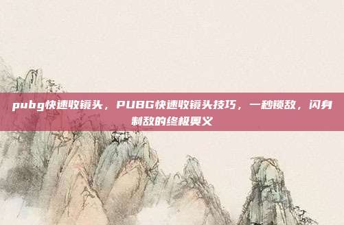 pubg快速收镜头,PUBG快速收镜头技巧,一秒锁敌,闪身制敌的终极奥义