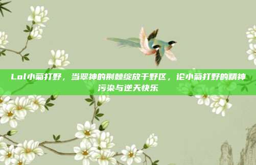 Lol小菊打野,当翠神的荆棘绽放于野区,论小菊打野的精神污染与逆天快乐