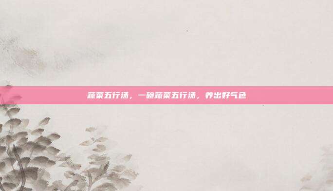 蔬菜五行汤,一碗蔬菜五行汤,养出好气色