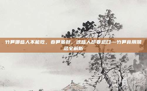 竹笋哪些人不能吃,春笋虽鲜,这些人却要忌口—竹笋食用禁忌全解析